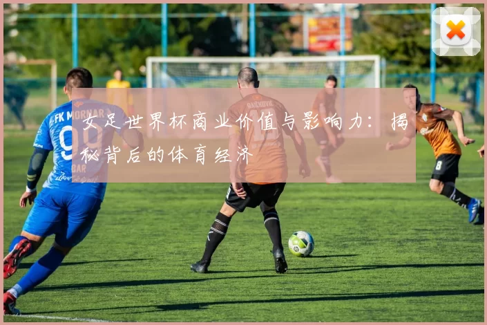 女足世界杯商业价值与影响力：揭秘背后的体育经济