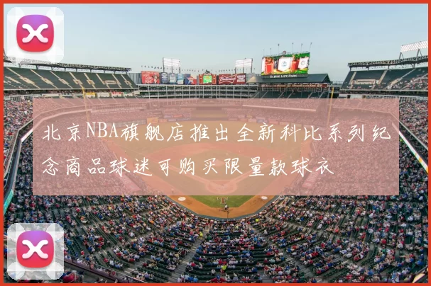 北京NBA旗舰店推出全新科比系列纪念商品球迷可购买限量款球衣
