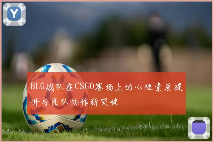 BLG战队在CSGO赛场上的心理素质提升与团队协作新突破