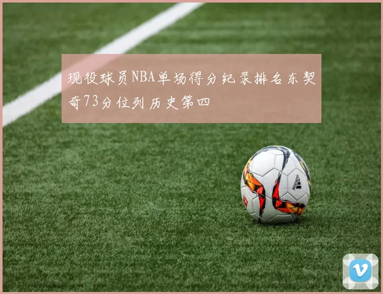 现役球员NBA单场得分纪录排名东契奇73分位列历史第四