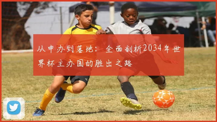 从申办到落地：全面剖析2034年世界杯主办国的胜出之路