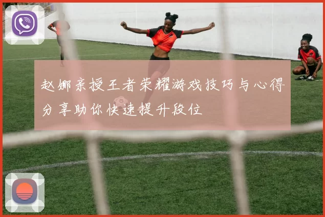 赵娜亲授王者荣耀游戏技巧与心得分享助你快速提升段位