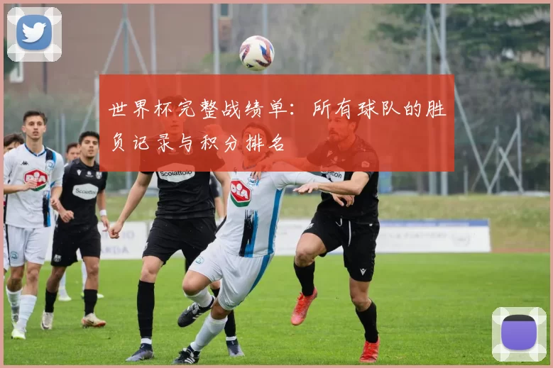 世界杯完整战绩单:所有球队的胜负记录与积分排名