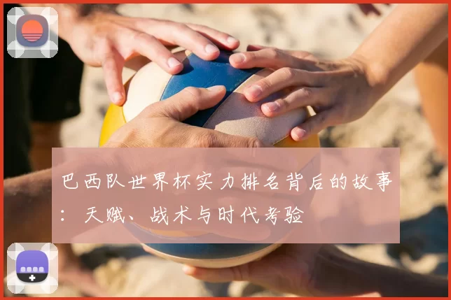 巴西队世界杯实力排名背后的故事:天赋、战术与时代考验