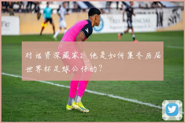 对话资深藏家：他是如何集齐历届世界杯足球公仔的？
