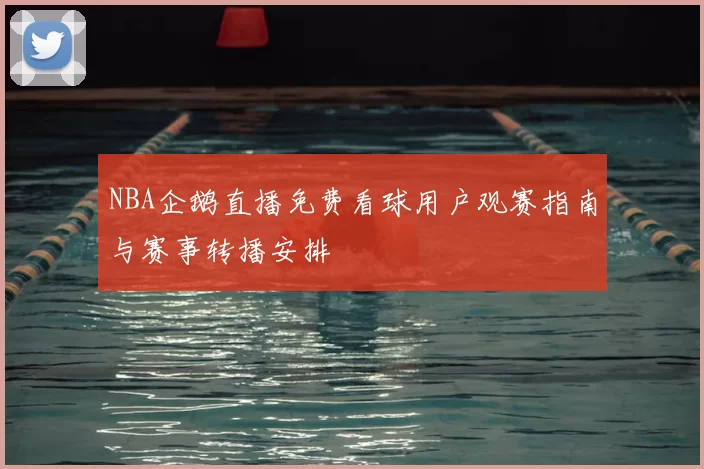 NBA企鹅直播免费看球用户观赛指南与赛事转播安排