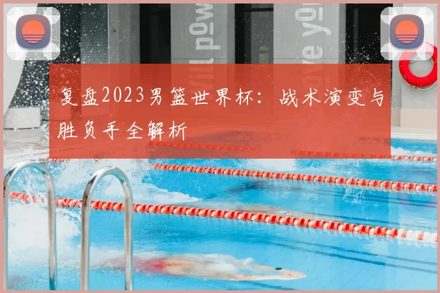复盘2023男篮世界杯：战术演变与胜负手全解析