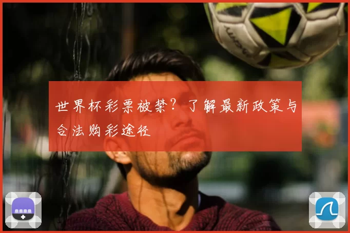世界杯彩票被禁?了解最新政策与合法购彩途径