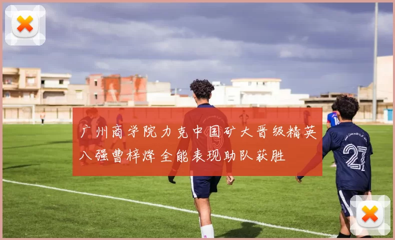 广州商学院力克中国矿大晋级精英八强曹梓烽全能表现助队获胜