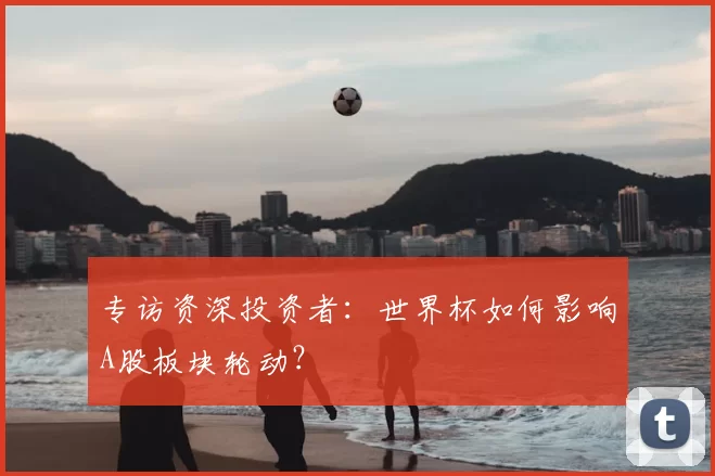专访资深投资者:世界杯如何影响A股板块轮动?