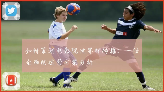 如何策划电影院世界杯转播：一份全面的运营方案分析
