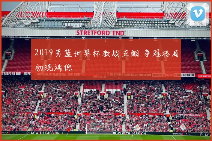 2019男篮世界杯激战正酣 争冠格局初现端倪